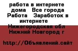 работа в интернете, дома - Все города Работа » Заработок в интернете   . Нижегородская обл.,Нижний Новгород г.